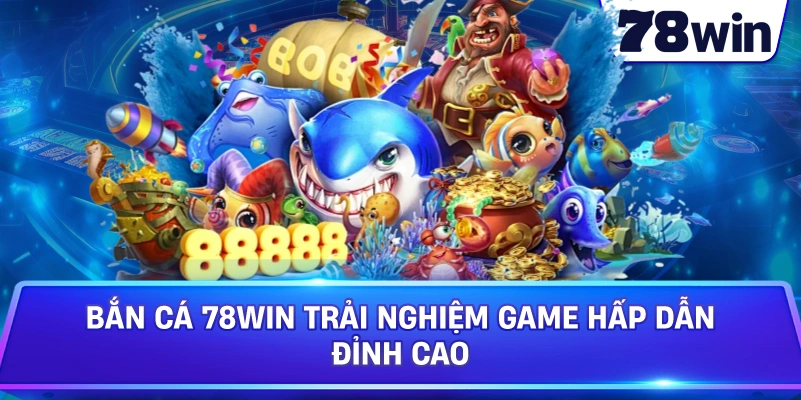 Bắn Cá 78WIN Trải Nghiệm Game Hấp Dẫn Đỉnh Cao